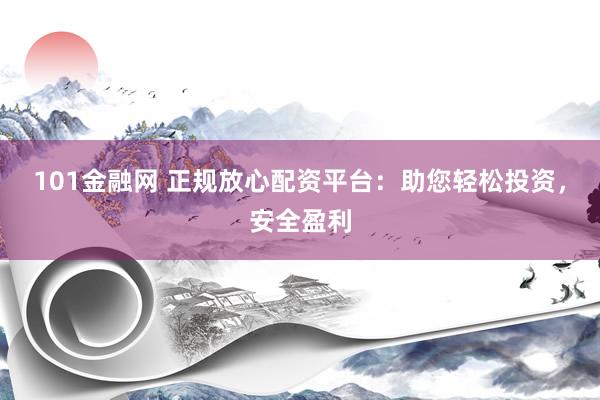 101金融网 正规放心配资平台：助您轻松投资，安全盈利