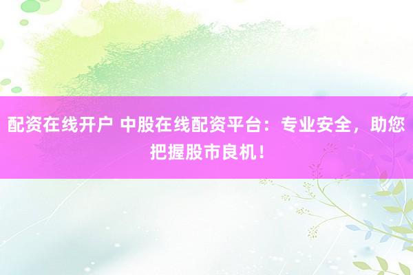 配资在线开户 中股在线配资平台：专业安全，助您把握股市良机！