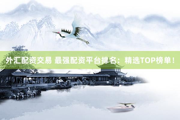 外汇配资交易 最强配资平台排名：精选TOP榜单！