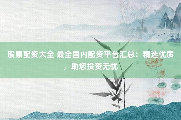 股票配资大全 最全国内配资平台汇总：精选优质，助您投资无忧