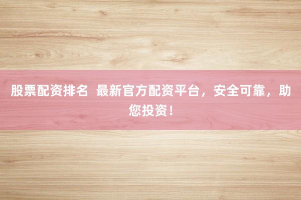 股票配资排名  最新官方配资平台，安全可靠，助您投资！