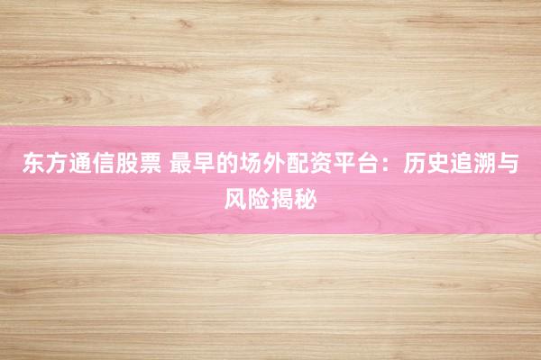 东方通信股票 最早的场外配资平台：历史追溯与风险揭秘