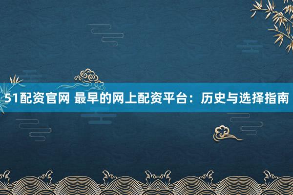 51配资官网 最早的网上配资平台：历史与选择指南