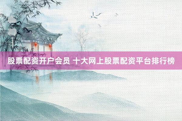 股票配资开户会员 十大网上股票配资平台排行榜