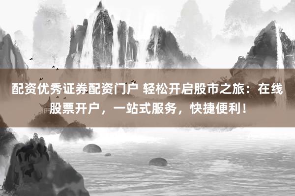 配资优秀证券配资门户 轻松开启股市之旅：在线股票开户，一站式服务，快捷便利！