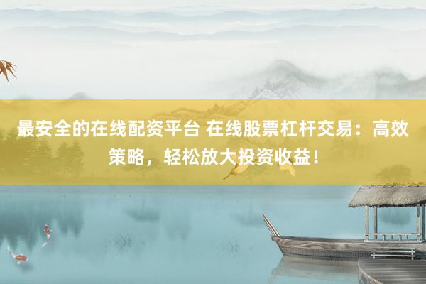 最安全的在线配资平台 在线股票杠杆交易：高效策略，轻松放大投资收益！