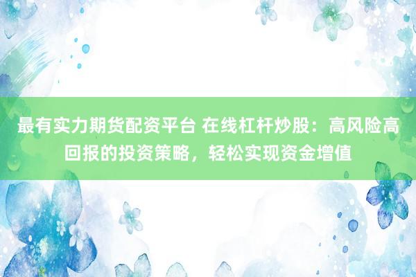 最有实力期货配资平台 在线杠杆炒股：高风险高回报的投资策略，轻松实现资金增值