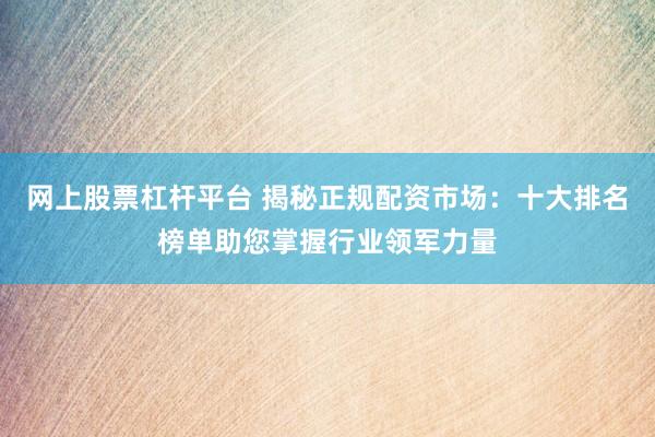 网上股票杠杆平台 揭秘正规配资市场：十大排名榜单助您掌握行业领军力量