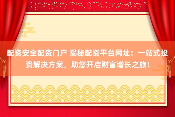 配资安全配资门户 揭秘配资平台网址：一站式投资解决方案，助您开启财富增长之旅！