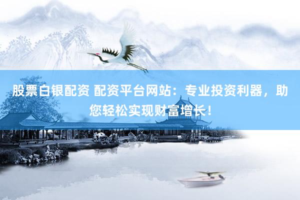 股票白银配资 配资平台网站：专业投资利器，助您轻松实现财富增长！