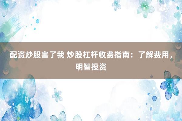 配资炒股害了我 炒股杠杆收费指南：了解费用，明智投资
