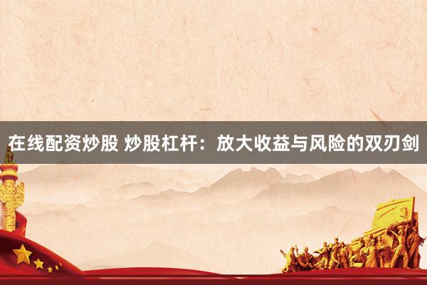 在线配资炒股 炒股杠杆：放大收益与风险的双刃剑