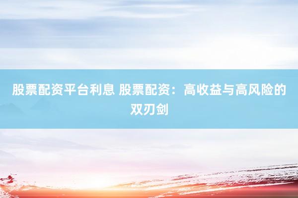 股票配资平台利息 股票配资：高收益与高风险的双刃剑