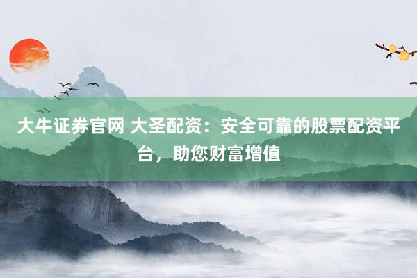 大牛证券官网 大圣配资：安全可靠的股票配资平台，助您财富增值