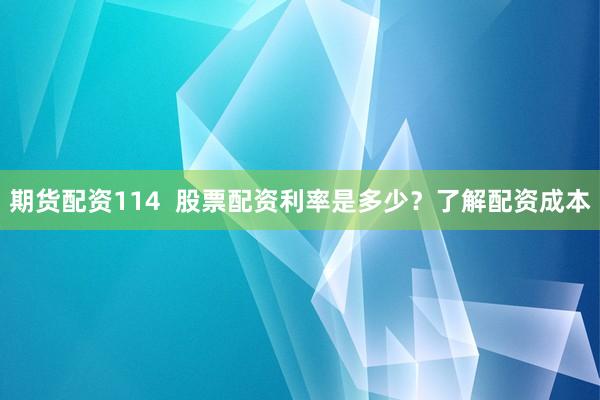 期货配资114  股票配资利率是多少？了解配资成本