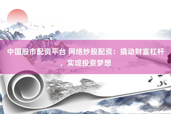 中国股市配资平台 网络炒股配资：撬动财富杠杆，实现投资梦想