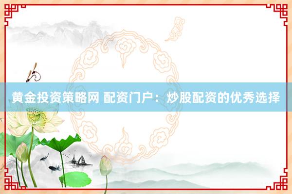 黄金投资策略网 配资门户：炒股配资的优秀选择