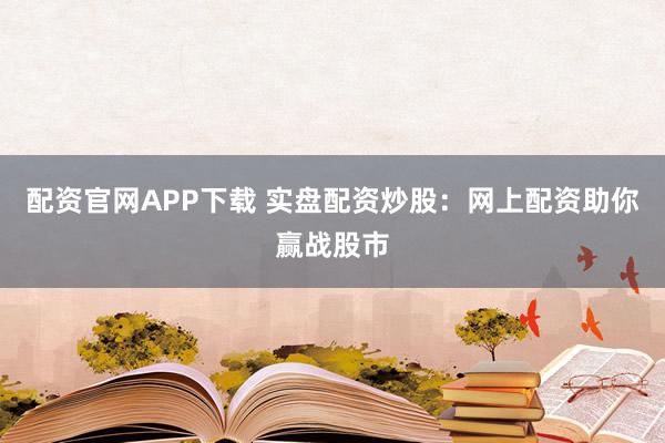 配资官网APP下载 实盘配资炒股：网上配资助你赢战股市