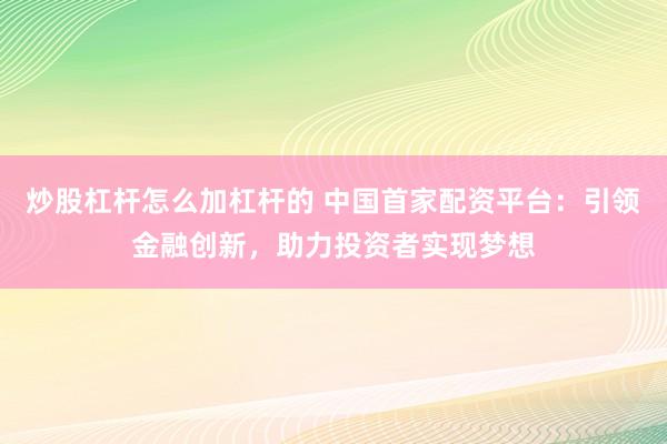 炒股杠杆怎么加杠杆的 中国首家配资平台：引领金融创新，助力投资者实现梦想