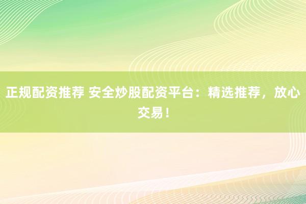 正规配资推荐 安全炒股配资平台：精选推荐，放心交易！