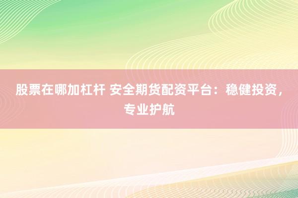 股票在哪加杠杆 安全期货配资平台：稳健投资，专业护航