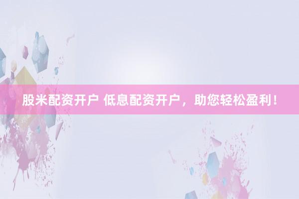 股米配资开户 低息配资开户，助您轻松盈利！