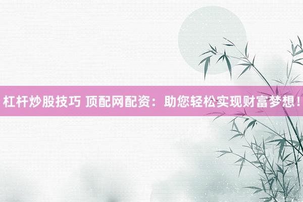 杠杆炒股技巧 顶配网配资：助您轻松实现财富梦想！