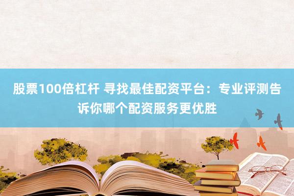 股票100倍杠杆 寻找最佳配资平台：专业评测告诉你哪个配资服务更优胜