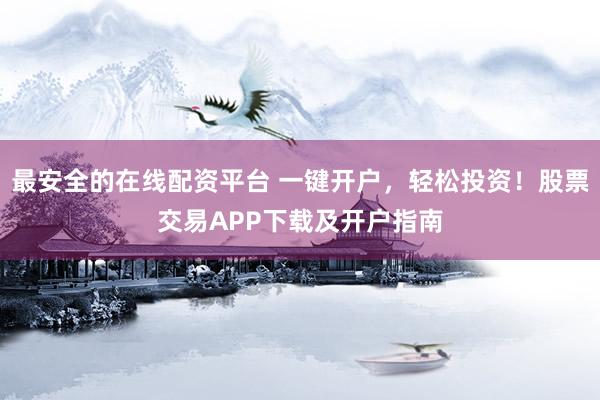 最安全的在线配资平台 一键开户，轻松投资！股票交易APP下载及开户指南