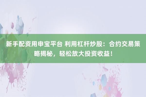 新手配资用申宝平台 利用杠杆炒股：合约交易策略揭秘，轻松放大投资收益！