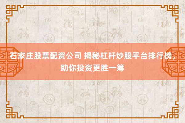 石家庄股票配资公司 揭秘杠杆炒股平台排行榜，助你投资更胜一筹