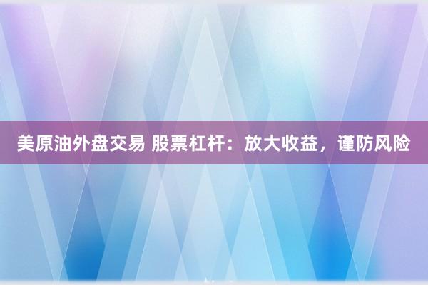 美原油外盘交易 股票杠杆：放大收益，谨防风险