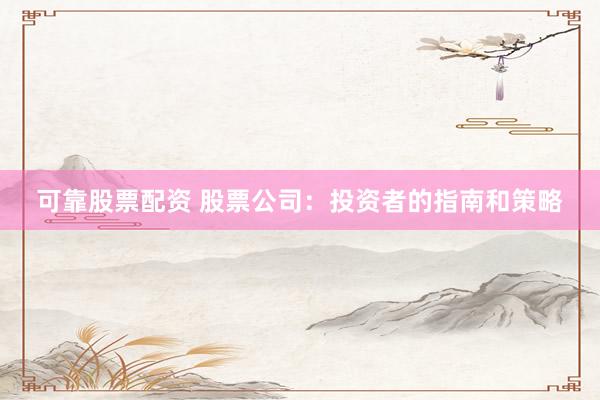 可靠股票配资 股票公司：投资者的指南和策略