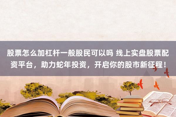 股票怎么加杠杆一般股民可以吗 线上实盘股票配资平台，助力蛇年投资，开启你的股市新征程！