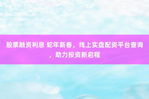 股票融资利息 蛇年新春，线上实盘配资平台查询，助力投资新启程