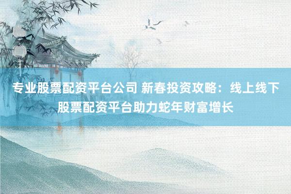 专业股票配资平台公司 新春投资攻略：线上线下股票配资平台助力蛇年财富增长