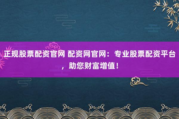 正规股票配资官网 配资网官网：专业股票配资平台，助您财富增值！