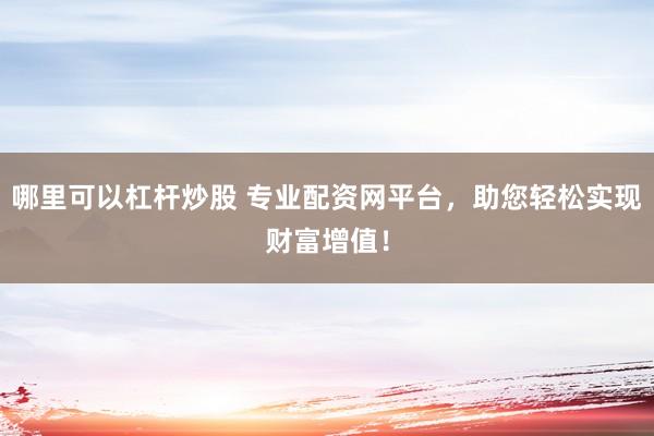 哪里可以杠杆炒股 专业配资网平台，助您轻松实现财富增值！