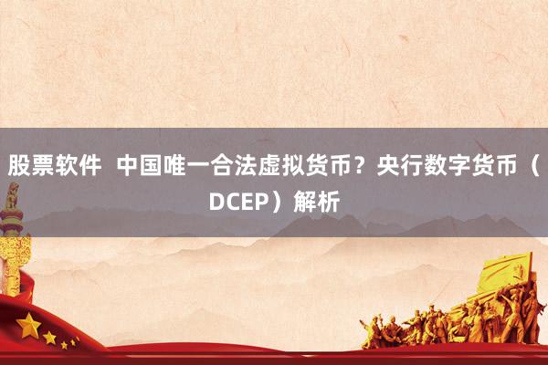 股票软件  中国唯一合法虚拟货币？央行数字货币（DCEP）解析