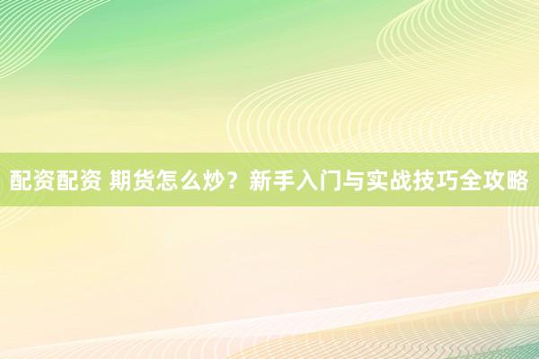 配资配资 期货怎么炒？新手入门与实战技巧全攻略