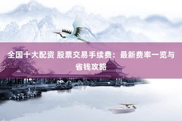 全国十大配资 股票交易手续费：最新费率一览与省钱攻略