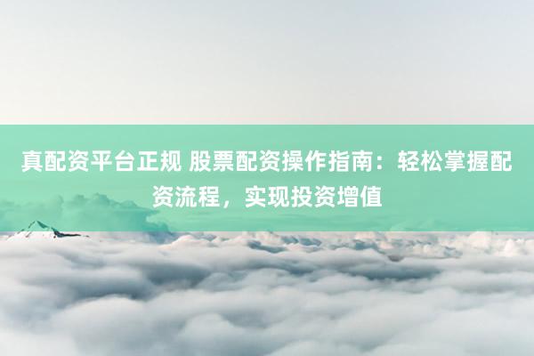 真配资平台正规 股票配资操作指南：轻松掌握配资流程，实现投资增值
