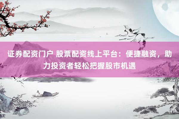 证券配资门户 股票配资线上平台：便捷融资，助力投资者轻松把握股市机遇