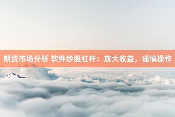 期货市场分析 软件炒股杠杆：放大收益，谨慎操作
