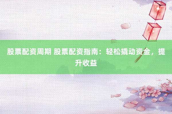 股票配资周期 股票配资指南：轻松撬动资金，提升收益