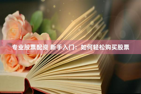 专业股票配资 新手入门：如何轻松购买股票