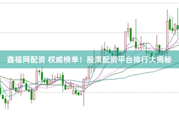 鑫福网配资 权威榜单！股票配资平台排行大揭秘