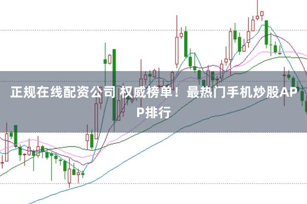 正规在线配资公司 权威榜单！最热门手机炒股APP排行