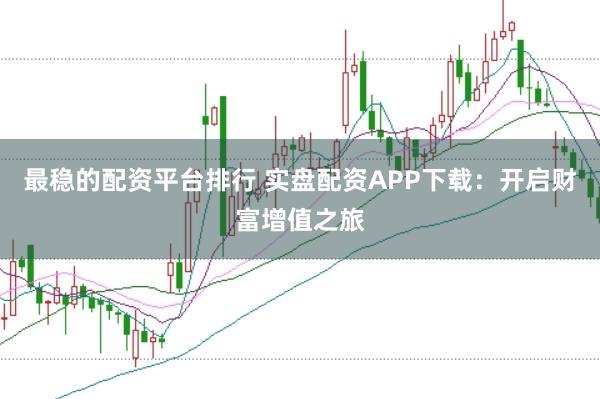 最稳的配资平台排行 实盘配资APP下载：开启财富增值之旅