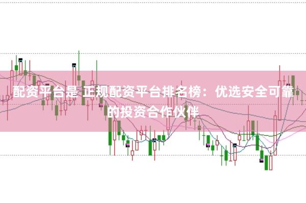 配资平台是 正规配资平台排名榜：优选安全可靠的投资合作伙伴